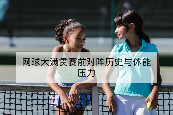 网球大满贯赛前对阵历史与体能压力