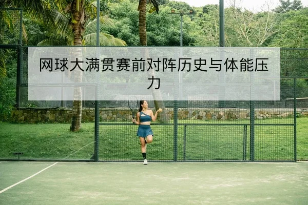 网球大满贯赛前对阵历史与体能压力