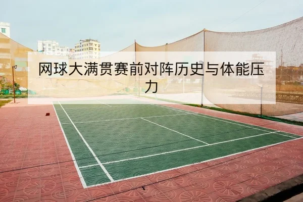 网球大满贯赛前对阵历史与体能压力